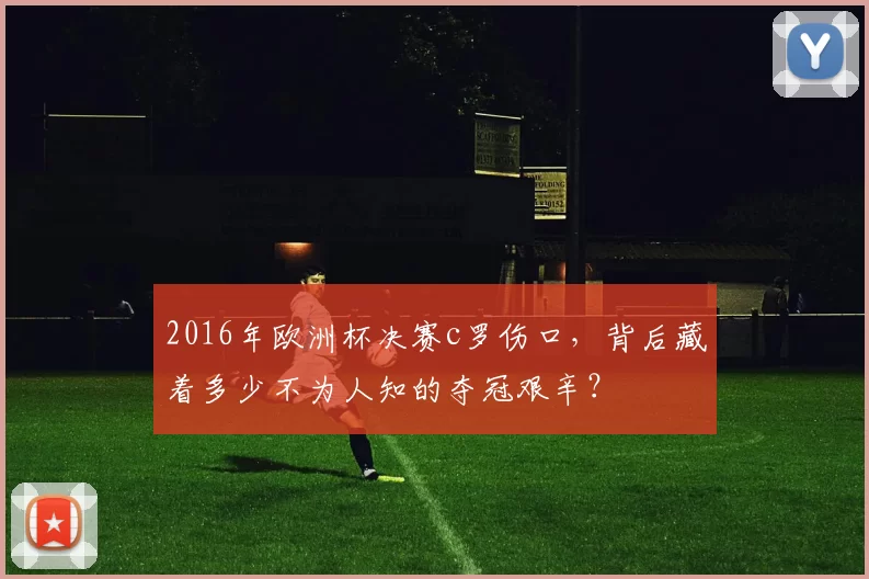 2016年欧洲杯决赛c罗伤口，背后藏着多少不为人知的夺冠艰辛？