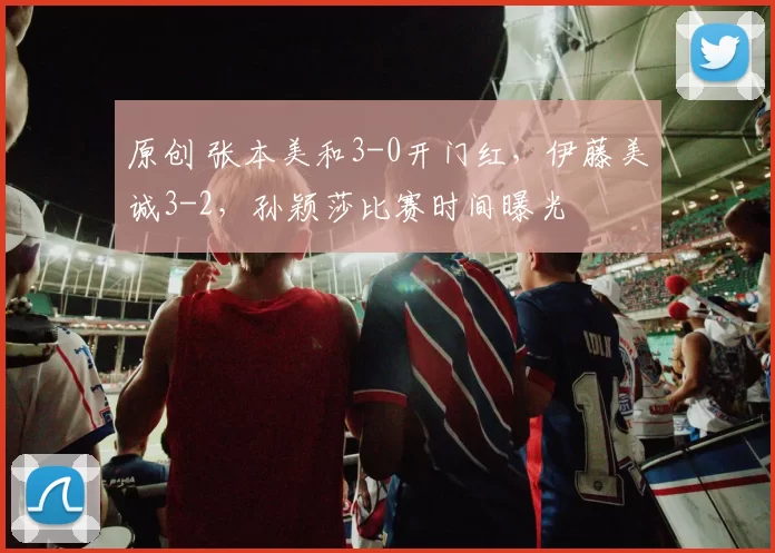 原创 张本美和3-0开门红，伊藤美诚3-2，孙颖莎比赛时间曝光