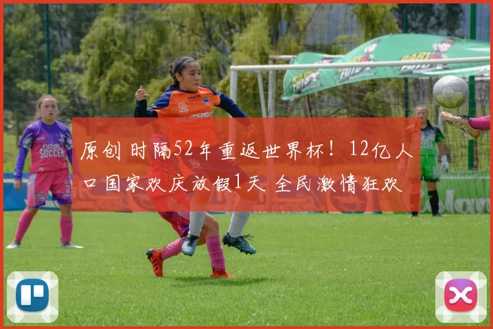 原创 时隔52年重返世界杯！12亿人口国家欢庆放假1天 全民激情狂欢