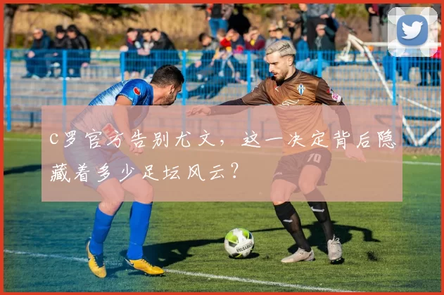 c罗官方告别尤文，这一决定背后隐藏着多少足坛风云？