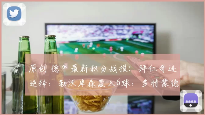 原创 德甲最新积分战报：拜仁奇迹逆转，勒沃库森轰入6球，多特蒙德收获4连胜