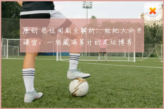 原创 恩佐闹剧全解析：经纪人公开逼宫，一场藏满算计的足坛博弈