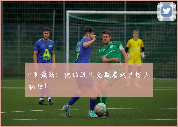 c罗最新：他的近况竟藏着这些惊人秘密！